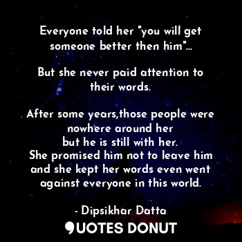 Everyone told her "you will get someone better then him"...

But she never paid attention to their words.

After some years,those people were nowhere around her
but he is still with her.
She promised him not to leave him and she kept her words even went against everyone in this world.