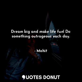  Dream big and make life fun! Do something outrageous each day.
​... - Mohit - Quotes Donut