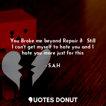  You Broke me beyond Repair ?Still I can't get myself to hate you and I hate you ... - S.A.H - Quotes Donut