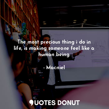  The most precious thing i do in life, is making someone feel like a human being.... - Macniel Deelman - Quotes Donut