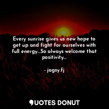 Every sunrise gives us new hope to get up and fight for ourselves with full energy...So always welcome that positivity...