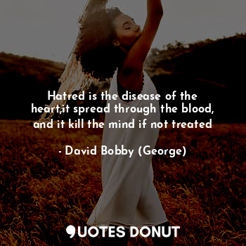 Hatred is the disease of the heart,it spread through the blood, and it kill the mind if not treated