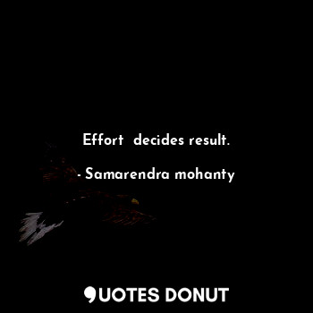 Effort  decides result.