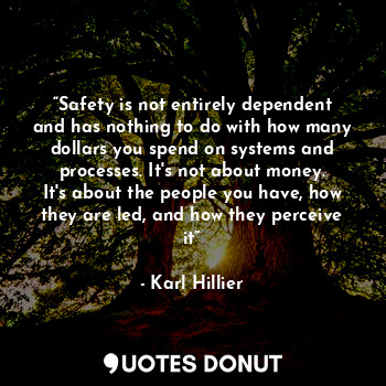 “Safety is not entirely dependent and has nothing to do with how many dollars you spend on systems and processes. It's not about money. It's about the people you have, how they are led, and how they perceive it”