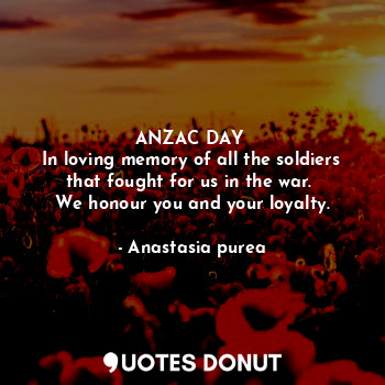 ANZAC DAY 
In loving memory of all the soldiers that fought for us in the war. 
We honour you and your loyalty.