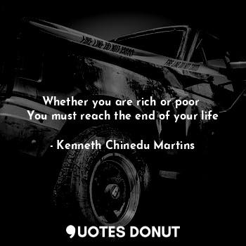  Whether you are rich or poor 
You must reach the end of your life... - Kenneth Chinedu Martins - Quotes Donut