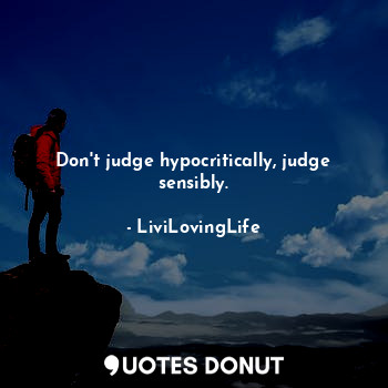Don't judge hypocritically, judge sensibly.