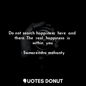  Do not search happiness  here  and  there. The  real  happiness  is  within  you... - Samarendra mohanty - Quotes Donut