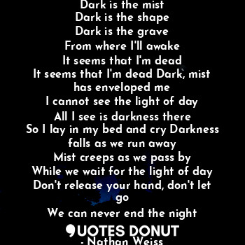  Dark is the mist
Dark is the shape
Dark is the grave
From where I'll awake
It se... - Nathan Weiss - Quotes Donut