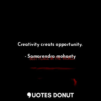 Creativity creats opportunity.