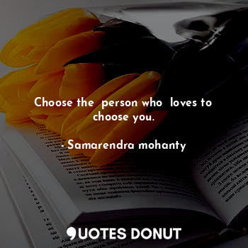 Choose the  person who  loves to choose you.