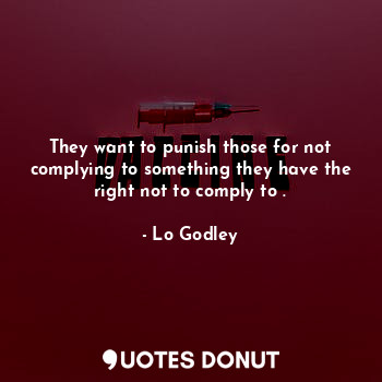 They want to punish those for not complying to something they have the right not to comply to .