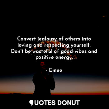 Convert jealousy of others into loving and respecting yourself. Don't be wasteful of good vibes and positive energy.