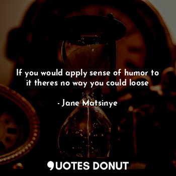 If you would apply sense of humor to it theres no way you could loose... - Jane Matsinye - Quotes Donut