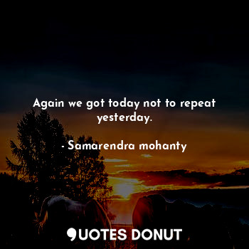  Again we got today not to repeat yesterday.... - Samarendra mohanty - Quotes Donut