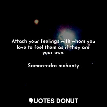 Attach your feelings with whom you love to feel them as if they are your own.