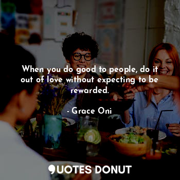  When you do good to people, do it out of love without expecting to be rewarded.... - Grace Oni - Quotes Donut