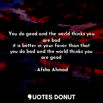  You do good and the world thinks you are bad
it is better in your favor than tha... - Afsha Ahmad - Quotes Donut