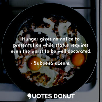  Hunger gives no notice to presentation while status requires even the worst to b... - Sabeena azeem. - Quotes Donut