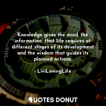  Knowledge gives the mind, the information  that life requires at different stage... - LiviLovingLife - Quotes Donut