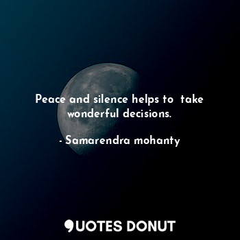 Peace and silence helps to  take wonderful decisions.