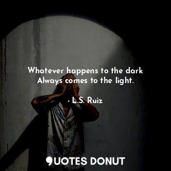  Whatever happens to the dark
Always comes to the light.... - L.S. Ruiz - Quotes Donut