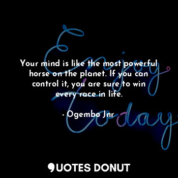 Your mind is like the most powerful horse on the planet. If you can control it, you are sure to win every race in life.