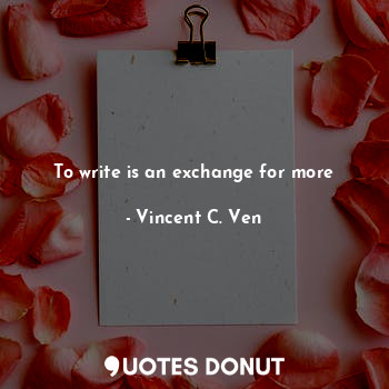  To write is an exchange for more... - Vincent C. Ven - Quotes Donut