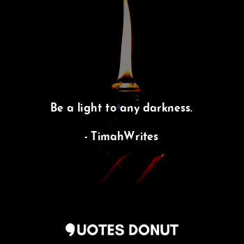 Be a light to any darkness.