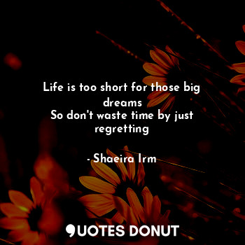  Life is too short for those big dreams
So don't waste time by just regretting... - Shaeira Irm - Quotes Donut