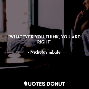 “WHATEVER YOU THINK, YOU ARE RIGHT”