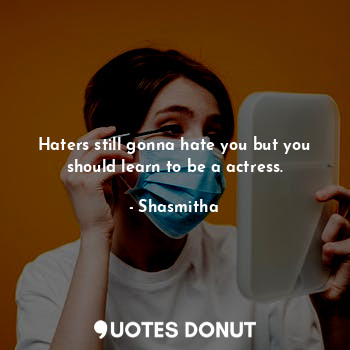 Haters still gonna hate you but you should learn to be a actress.