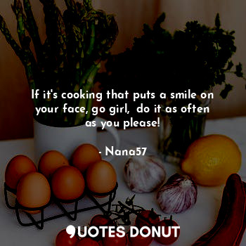  If it's cooking that puts a smile on your face, go girl,  do it as often as you ... - Nana57 - Quotes Donut
