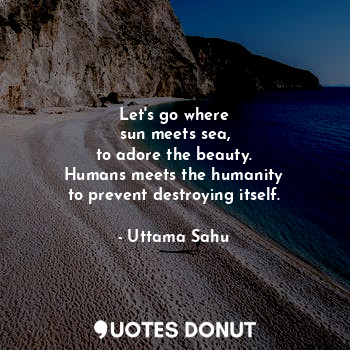  Let's go where
sun meets sea,
to adore the beauty.
Humans meets the humanity
to ... - Uttama Sahu - Quotes Donut