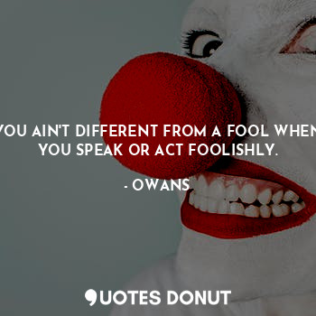  YOU AIN'T DIFFERENT FROM A FOOL WHEN YOU SPEAK OR ACT FOOLISHLY.... - OWANS - Quotes Donut