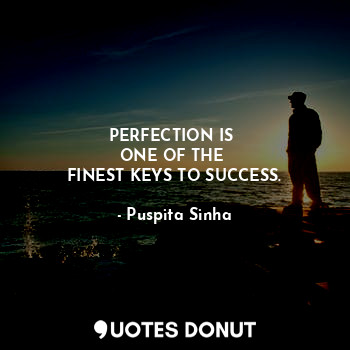 PERFECTION IS 
ONE OF THE 
FINEST KEYS TO SUCCESS.