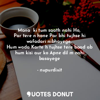  Mana  ki tum saath nahi Ho, 
Par tere n hone Par bhi tujhse hi wafadari nibhayeg... - nupurdixit - Quotes Donut