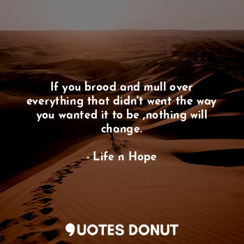  If you brood and mull over everything that didn't went the way you wanted it to ... - Life n Hope - Quotes Donut