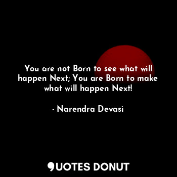  You are not Born to see what will happen Next; You are Born to make what will ha... - Narendra Devasi - Quotes Donut