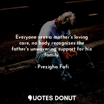 Everyone sees a mother's loving care, no body recognizes the father's unwavering... - Prezigha Fafi - Quotes Donut