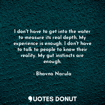  I don't have to get into the water to measure its real depth. My experience is e... - Bhavna Narula - Quotes Donut
