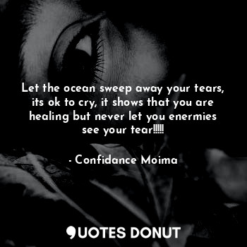 Let the ocean sweep away your tears, its ok to cry, it shows that you are healing but never let you enermies see your tear!!!!!