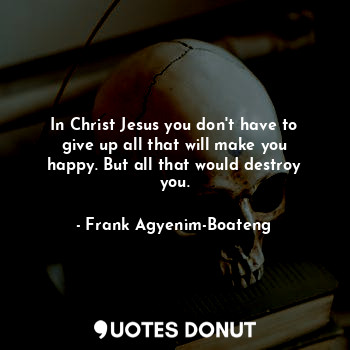  In Christ Jesus you don't have to give up all that will make you happy. But all ... - Frank Agyenim-Boateng - Quotes Donut