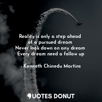 Reality is only a step ahead 
of a pursued dream 
Never look down on any dream 
Every dream need a follow up