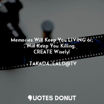 Memories Will Keep You LIVING or;
Will Keep You Killing. 
CREATE Wisely!