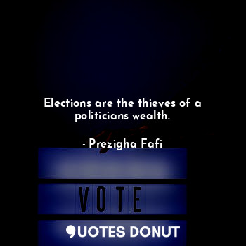 Elections are the thieves of a politicians wealth.
