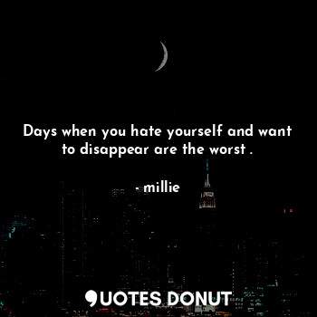 Days when you hate yourself and want to disappear are the worst .