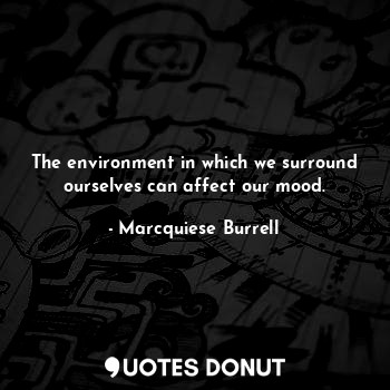  The environment in which we surround ourselves can affect our mood.... - Marcquiese Burrell - Quotes Donut