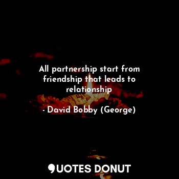  All partnership start from friendship that leads to relationship... - David Bobby (George) - Quotes Donut