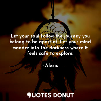  Let your soul follow the journey you belong to be apart of. Let your mind wander... - Alexis - Quotes Donut